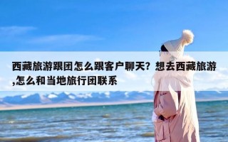 西藏旅游跟团怎么跟客户聊天？想去西藏旅游,怎么和当地旅行团联系