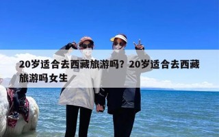 20岁适合去西藏旅游吗？20岁适合去西藏旅游吗女生