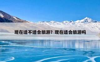 现在适不适合旅游？现在适合旅游吗