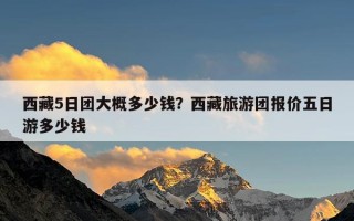 西藏5日团大概多少钱？西藏旅游团报价五日游多少钱