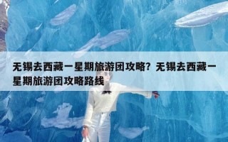 无锡去西藏一星期旅游团攻略？无锡去西藏一星期旅游团攻略路线
