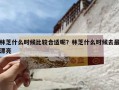 林芝什么时候比较合适呢？林芝什么时候去最漂亮