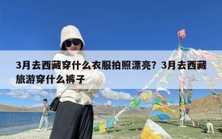 3月去西藏穿什么衣服拍照漂亮？3月去西藏旅游穿什么裤子