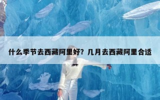 什么季节去西藏阿里好？几月去西藏阿里合适