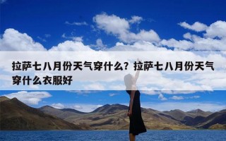 拉萨七八月份天气穿什么？拉萨七八月份天气穿什么衣服好