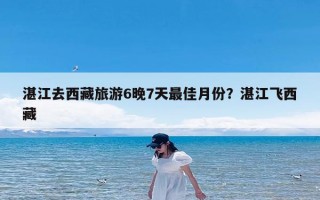 湛江去西藏旅游6晚7天最佳月份？湛江飞西藏