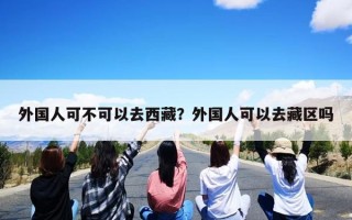 外国人可不可以去西藏？外国人可以去藏区吗