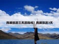 西藏旅游三天游路线？西藏旅游3天