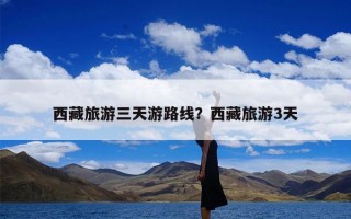 西藏旅游三天游路线？西藏旅游3天