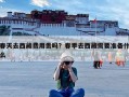 春天去西藏费用贵吗？春季去西藏需要准备什么