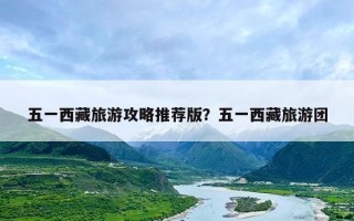 五一西藏旅游攻略推荐版？五一西藏旅游团