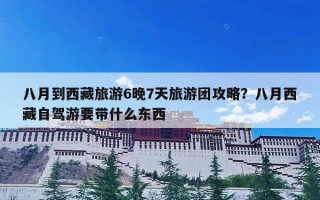 八月到西藏旅游6晚7天旅游团攻略？八月西藏自驾游要带什么东西