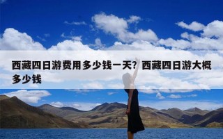 西藏四日游费用多少钱一天？西藏四日游大概多少钱