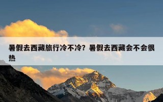暑假去西藏旅行冷不冷？暑假去西藏会不会很热