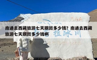 南通去西藏旅游七天跟团多少钱？南通去西藏旅游七天跟团多少钱啊