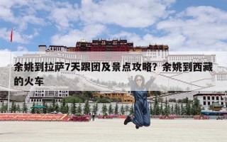 余姚到拉萨7天跟团及景点攻略？余姚到西藏的火车