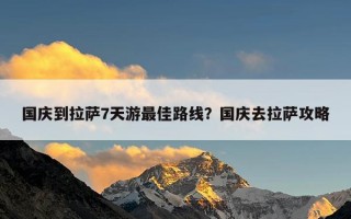 国庆到拉萨7天游最佳路线？国庆去拉萨攻略