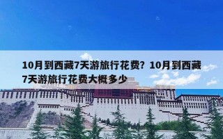 10月到西藏7天游旅行花费？10月到西藏7天游旅行花费大概多少