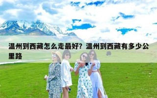 温州到西藏怎么走最好？温州到西藏有多少公里路