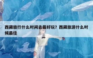 西藏旅行什么时间去最好玩？西藏旅游什么时候最佳