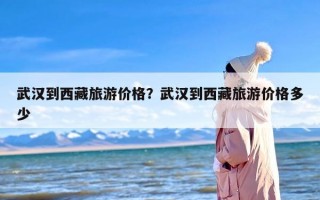 武汉到西藏旅游价格？武汉到西藏旅游价格多少