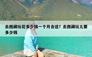 去西藏玩花多少钱一个月合适？去西藏玩儿要多少钱