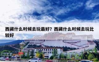 西藏什么时候去玩最好？西藏什么时候去玩比较好