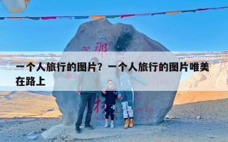 一个人旅行的图片？一个人旅行的图片唯美 在路上