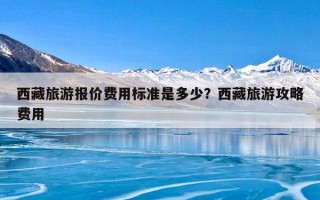 西藏旅游报价费用标准是多少？西藏旅游攻略费用