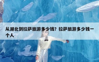 从湖北到拉萨旅游多少钱？拉萨旅游多少钱一个人