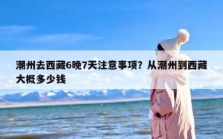 潮州去西藏6晚7天注意事项？从潮州到西藏大概多少钱
