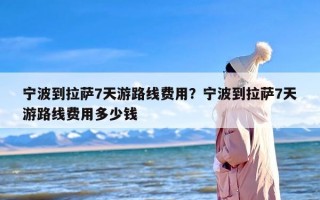 宁波到拉萨7天游路线费用？宁波到拉萨7天游路线费用多少钱