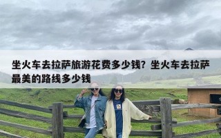 坐火车去拉萨旅游花费多少钱？坐火车去拉萨最美的路线多少钱