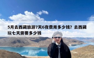 5月去西藏旅游7天6夜费用多少钱？去西藏玩七天需要多少钱