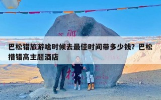 巴松错旅游啥时候去最佳时间带多少钱？巴松措错高主题酒店