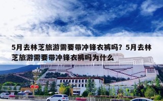 5月去林芝旅游需要带冲锋衣裤吗？5月去林芝旅游需要带冲锋衣裤吗为什么