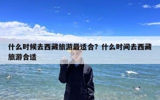 什么时候去西藏旅游最适合？什么时间去西藏旅游合适