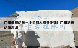 广州去拉萨玩一个星期大概多少钱？广州到拉萨旅游团