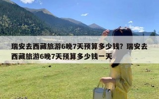 瑞安去西藏旅游6晚7天预算多少钱？瑞安去西藏旅游6晚7天预算多少钱一天
