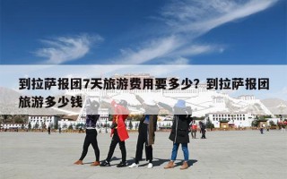 到拉萨报团7天旅游费用要多少？到拉萨报团旅游多少钱