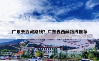 广东去西藏路线？广东去西藏路线推荐