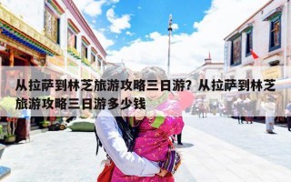 从拉萨到林芝旅游攻略三日游？从拉萨到林芝旅游攻略三日游多少钱