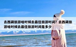 去西藏旅游啥时候去最佳旅游时间？去西藏旅游啥时候去最佳旅游时间是多少