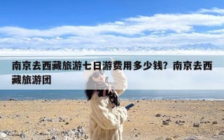 南京去西藏旅游七日游费用多少钱？南京去西藏旅游团