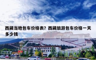 西藏当地包车价格表？西藏旅游包车价格一天多少钱