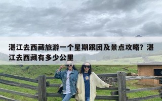 湛江去西藏旅游一个星期跟团及景点攻略？湛江去西藏有多少公里