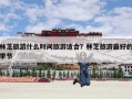 林芝旅游什么时间旅游适合？林芝旅游最好的季节