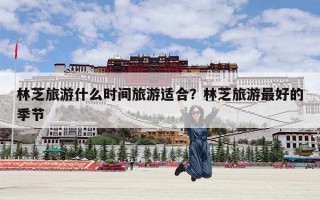 林芝旅游什么时间旅游适合？林芝旅游最好的季节