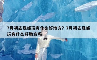 7月初去珠峰玩有什么好地方？7月初去珠峰玩有什么好地方吗