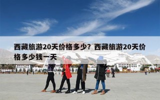 西藏旅游20天价格多少？西藏旅游20天价格多少钱一天